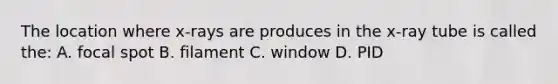 The location where x-rays are produces in the x-ray tube is called the: A. focal spot B. filament C. window D. PID