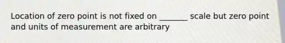 Location of zero point is not fixed on _______ scale but zero point and units of measurement are arbitrary