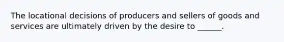 The locational decisions of producers and sellers of goods and services are ultimately driven by the desire to ______.