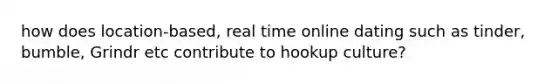 how does location-based, real time online dating such as tinder, bumble, Grindr etc contribute to hookup culture?