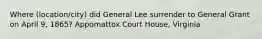 Where (location/city) did General Lee surrender to General Grant on April 9, 1865? Appomattox Court House, Virginia