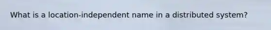 What is a location-independent name in a distributed system?