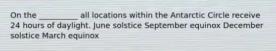 On the __________ all locations within the Antarctic Circle receive 24 hours of daylight. June solstice September equinox December solstice March equinox