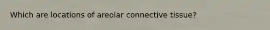 Which are locations of areolar connective tissue?
