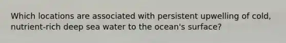 Which locations are associated with persistent upwelling of cold, nutrient-rich deep sea water to the ocean's surface?
