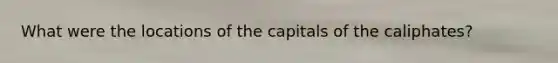 What were the locations of the capitals of the caliphates?