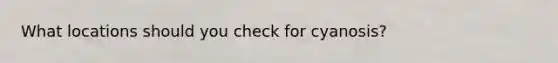 What locations should you check for cyanosis?