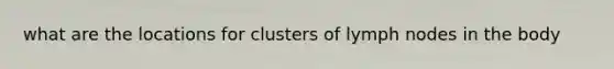 what are the locations for clusters of lymph nodes in the body