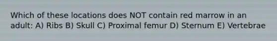 Which of these locations does NOT contain red marrow in an adult: A) Ribs B) Skull C) Proximal femur D) Sternum E) Vertebrae