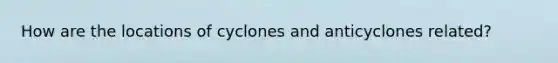 How are the locations of cyclones and anticyclones related?