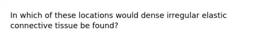 In which of these locations would dense irregular elastic connective tissue be found?