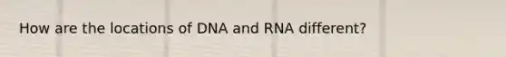 How are the locations of DNA and RNA different?