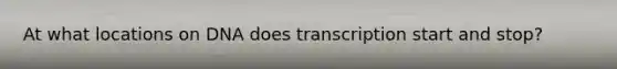 At what locations on DNA does transcription start and stop?