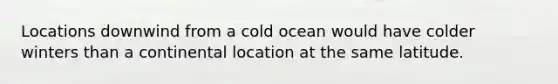 Locations downwind from a cold ocean would have colder winters than a continental location at the same latitude.