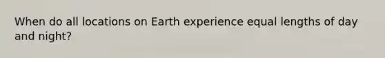 When do all locations on Earth experience equal lengths of day and night?