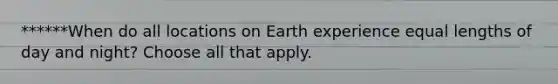 ******When do all locations on Earth experience equal lengths of day and night? Choose all that apply.