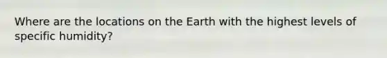 Where are the locations on the Earth with the highest levels of specific humidity?