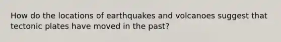 How do the locations of earthquakes and volcanoes suggest that tectonic plates have moved in the past?