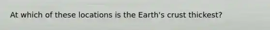 At which of these locations is the Earth's crust thickest?