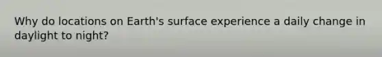 Why do locations on Earth's surface experience a daily change in daylight to night?