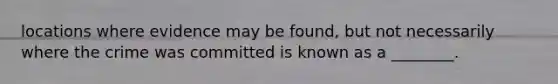 locations where evidence may be found, but not necessarily where the crime was committed is known as a ________.