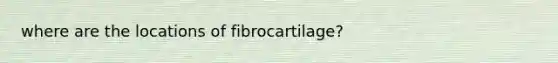 where are the locations of fibrocartilage?