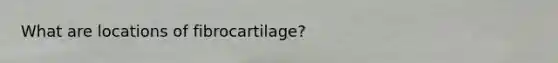 What are locations of fibrocartilage?