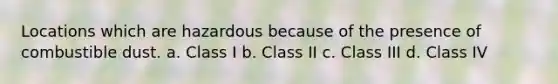 Locations which are hazardous because of the presence of combustible dust. a. Class I b. Class II c. Class III d. Class IV