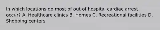 In which locations do most of out of hospital cardiac arrest occur? A. Healthcare clinics B. Homes C. Recreational facilities D. Shopping centers