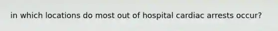 in which locations do most out of hospital cardiac arrests occur?