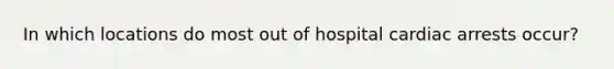 In which locations do most out of hospital cardiac arrests occur?