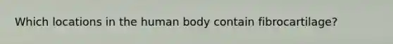 Which locations in the human body contain fibrocartilage?