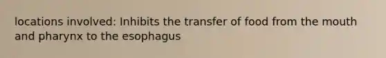 locations involved: Inhibits the transfer of food from the mouth and pharynx to the esophagus