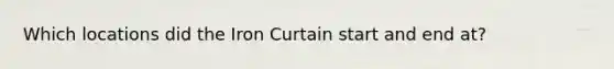 Which locations did the Iron Curtain start and end at?