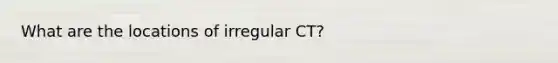 What are the locations of irregular CT?