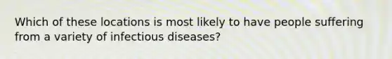 Which of these locations is most likely to have people suffering from a variety of infectious diseases?