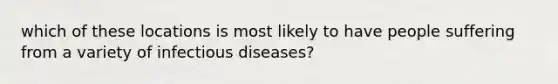 which of these locations is most likely to have people suffering from a variety of infectious diseases?