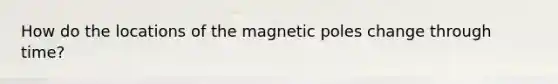 How do the locations of the magnetic poles change through time?