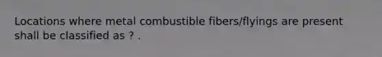 Locations where metal combustible fibers/flyings are present shall be classified as ? .