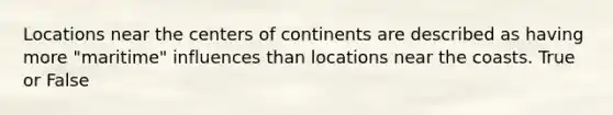 Locations near the centers of continents are described as having more "maritime" influences than locations near the coasts. True or False