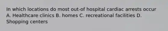 In which locations do most out-of hospital cardiac arrests occur A. Healthcare clinics B. homes C. recreational facilities D. Shopping centers