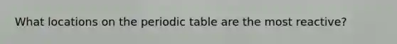 What locations on <a href='https://www.questionai.com/knowledge/kIrBULvFQz-the-periodic-table' class='anchor-knowledge'>the periodic table</a> are the most reactive?