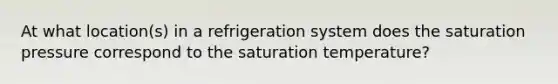 At what location(s) in a refrigeration system does the saturation pressure correspond to the saturation temperature?