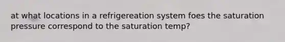 at what locations in a refrigereation system foes the saturation pressure correspond to the saturation temp?