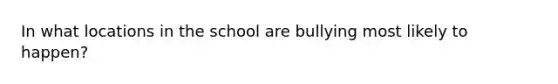 In what locations in the school are bullying most likely to happen?