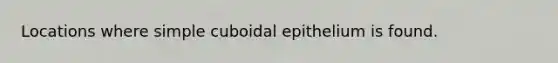 Locations where simple cuboidal epithelium is found.