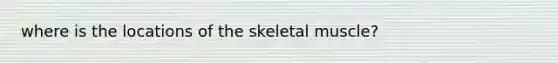 where is the locations of the <a href='https://www.questionai.com/knowledge/klixZejDS2-skeletal-muscle' class='anchor-knowledge'>skeletal muscle</a>?