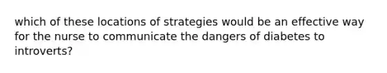 which of these locations of strategies would be an effective way for the nurse to communicate the dangers of diabetes to introverts?