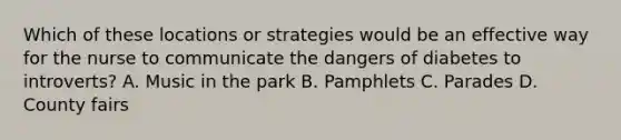 Which of these locations or strategies would be an effective way for the nurse to communicate the dangers of diabetes to introverts? A. Music in the park B. Pamphlets C. Parades D. County fairs