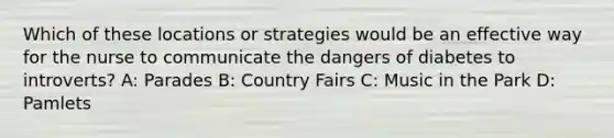 Which of these locations or strategies would be an effective way for the nurse to communicate the dangers of diabetes to introverts? A: Parades B: Country Fairs C: Music in the Park D: Pamlets